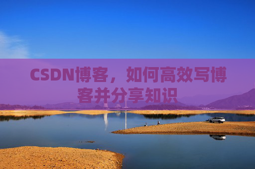 CSDN博客，如何高效写博客并分享知识